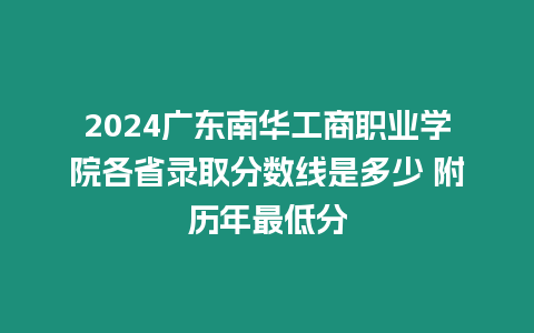 2024廣東南華工商職業學院各省錄取分數線是多少 附歷年最低分