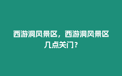 西游洞風景區，西游洞風景區幾點關門？