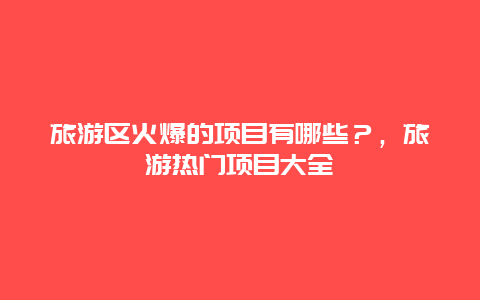 旅游區火爆的項目有哪些？，旅游熱門項目大全