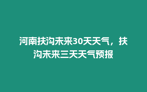 河南扶溝未來30天天氣，扶溝未來三天天氣預報