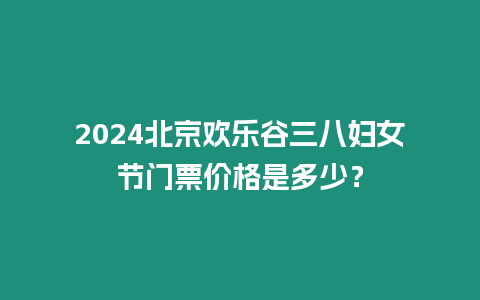 2024北京歡樂谷三八婦女節(jié)門票價格是多少？