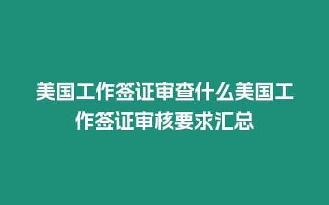 美國(guó)工作簽證審查什么美國(guó)工作簽證審核要求匯總