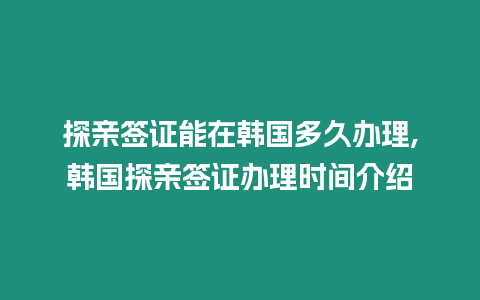 探親簽證能在韓國多久辦理,韓國探親簽證辦理時間介紹