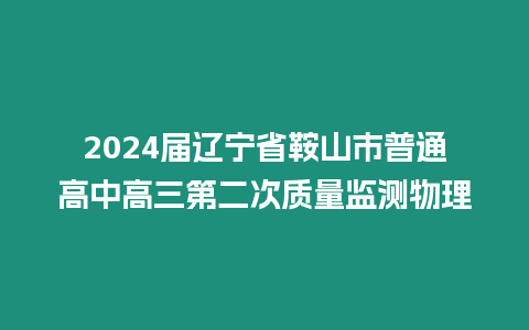 2024屆遼寧省鞍山市普通高中高三第二次質量監測物理