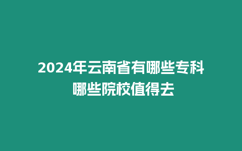 2024年云南省有哪些專科 哪些院校值得去