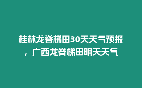 桂林龍脊梯田30天天氣預報，廣西龍脊梯田明天天氣