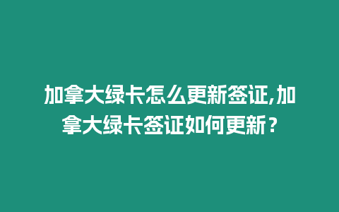 加拿大綠卡怎么更新簽證,加拿大綠卡簽證如何更新？