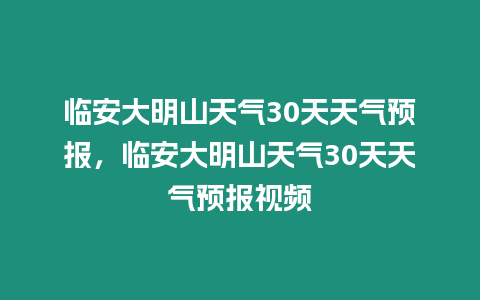 臨安大明山天氣30天天氣預報，臨安大明山天氣30天天氣預報視頻