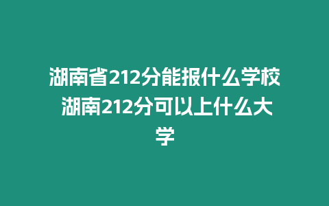 湖南省212分能報什么學校 湖南212分可以上什么大學