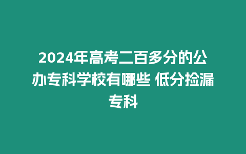 2024年高考二百多分的公辦專科學校有哪些 低分撿漏專科