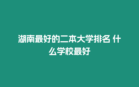 湖南最好的二本大學(xué)排名 什么學(xué)校最好