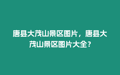 唐縣大茂山景區圖片，唐縣大茂山景區圖片大全？