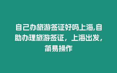 自己辦旅游簽證好嗎上海,自助辦理旅游簽證，上海出發(fā)，簡(jiǎn)易操作