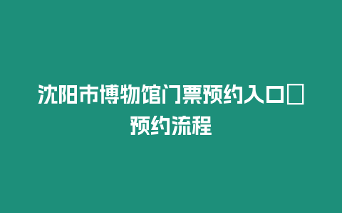 沈陽市博物館門票預(yù)約入口＋預(yù)約流程