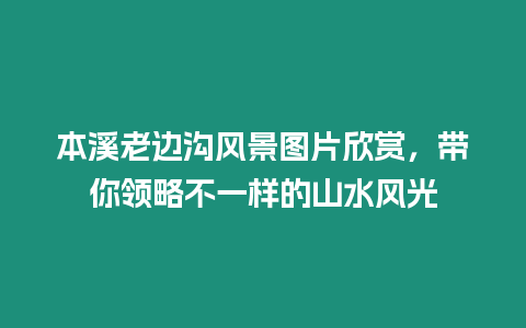 本溪老邊溝風(fēng)景圖片欣賞，帶你領(lǐng)略不一樣的山水風(fēng)光