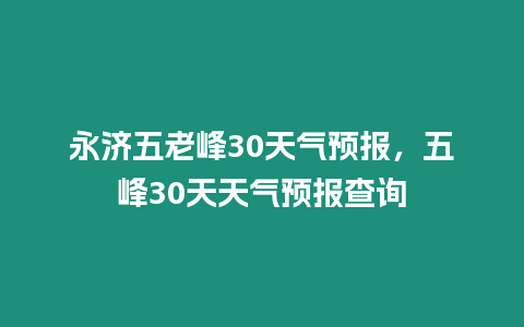 永濟五老峰30天氣預報，五峰30天天氣預報查詢