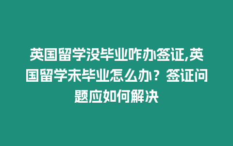 英國留學沒畢業咋辦簽證,英國留學未畢業怎么辦？簽證問題應如何解決