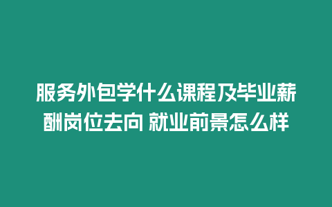 服務(wù)外包學(xué)什么課程及畢業(yè)薪酬崗位去向 就業(yè)前景怎么樣