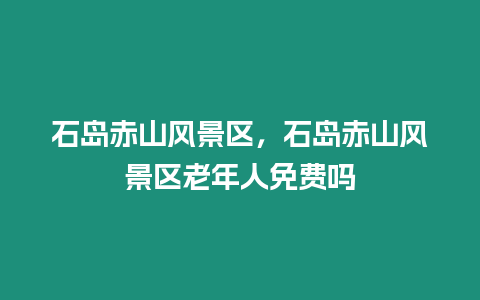 石島赤山風(fēng)景區(qū)，石島赤山風(fēng)景區(qū)老年人免費(fèi)嗎