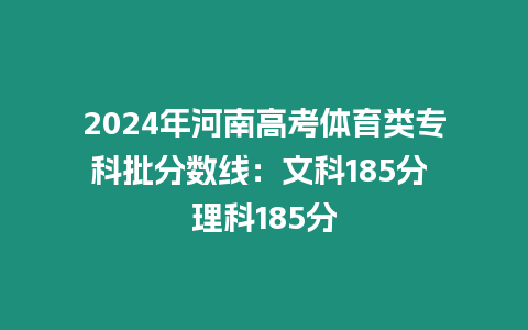 2024年河南高考體育類專科批分數線：文科185分 理科185分