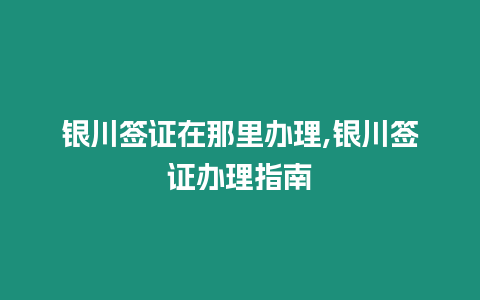 銀川簽證在那里辦理,銀川簽證辦理指南