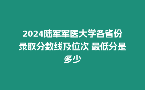 2024陸軍軍醫大學各省份錄取分數線及位次 最低分是多少