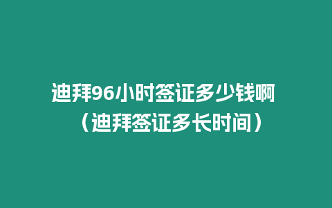 迪拜96小時簽證多少錢啊 （迪拜簽證多長時間）