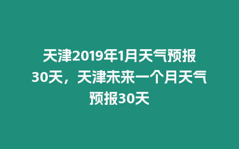 天津2019年1月天氣預報30天，天津未來一個月天氣預報30天