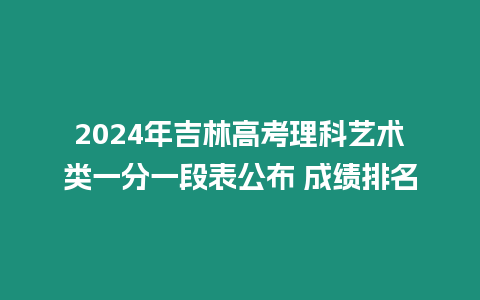 2024年吉林高考理科藝術類一分一段表公布 成績排名