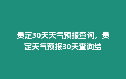 貴定30天天氣預(yù)報查詢，貴定天氣預(yù)報30天查詢結(jié)