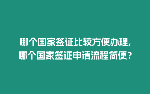 哪個國家簽證比較方便辦理,哪個國家簽證申請流程簡便？