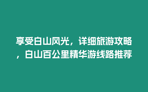 享受白山風光，詳細旅游攻略，白山百公里精華游線路推薦