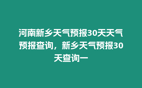 河南新鄉天氣預報30天天氣預報查詢，新鄉天氣預報30天查詢一