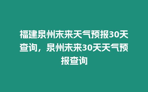 福建泉州末來天氣預報30天查詢，泉州未來30天天氣預報查詢