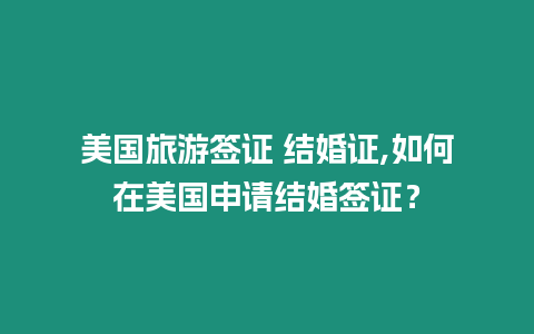 美國旅游簽證 結婚證,如何在美國申請結婚簽證？