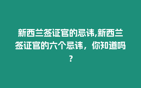 新西蘭簽證官的忌諱,新西蘭簽證官的六個(gè)忌諱，你知道嗎？