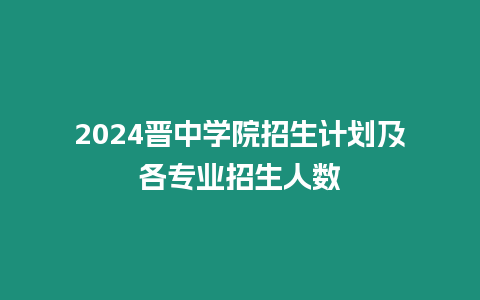 2024晉中學院招生計劃及各專業招生人數