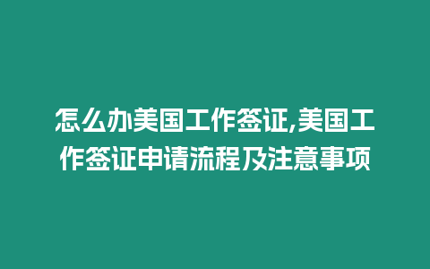 怎么辦美國工作簽證,美國工作簽證申請流程及注意事項(xiàng)