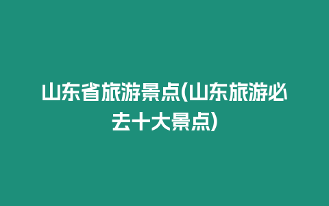 山東省旅游景點(山東旅游必去十大景點)