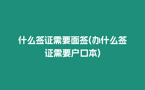 什么簽證需要面簽(辦什么簽證需要戶口本)