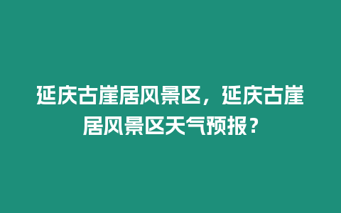 延慶古崖居風(fēng)景區(qū)，延慶古崖居風(fēng)景區(qū)天氣預(yù)報(bào)？