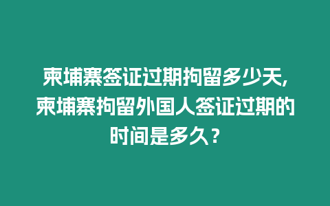 柬埔寨簽證過期拘留多少天,柬埔寨拘留外國人簽證過期的時間是多久？