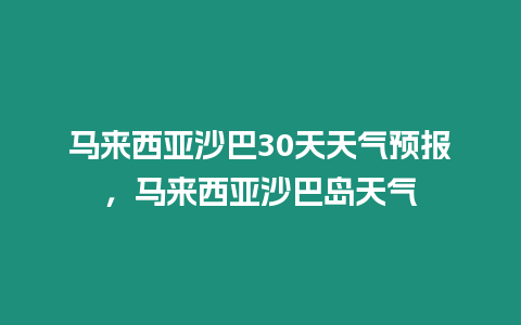 馬來西亞沙巴30天天氣預報，馬來西亞沙巴島天氣