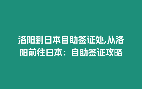 洛陽到日本自助簽證處,從洛陽前往日本：自助簽證攻略