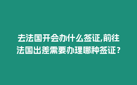 去法國開會辦什么簽證,前往法國出差需要辦理哪種簽證？