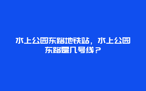 水上公園東路地鐵站，水上公園東路是幾號線？