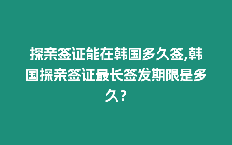 探親簽證能在韓國多久簽,韓國探親簽證最長簽發(fā)期限是多久？