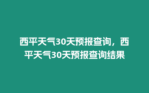 西平天氣30天預報查詢，西平天氣30天預報查詢結果