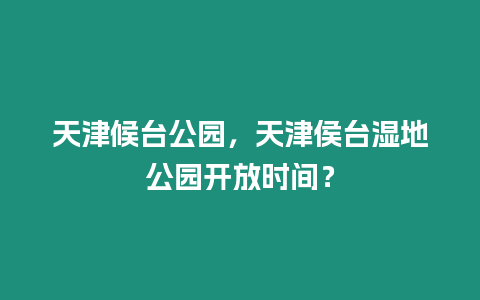 天津候臺公園，天津侯臺濕地公園開放時間？