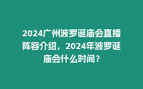 2024廣州波羅誕廟會(huì)直播陣容介紹，2024年波羅誕廟會(huì)什么時(shí)間？